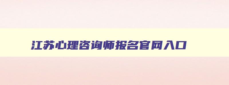 江苏心理咨询师报名官网入口,2023江苏心理咨询师报名官网