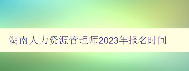 湖南人力资源管理师2023年报名时间