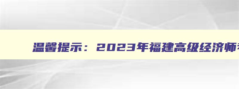 温馨提示：2023年福建高级经济师考试已开始领取合格证明（福建2023年高级经济师报名）