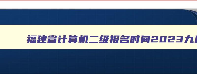福建省计算机二级报名时间2023九月