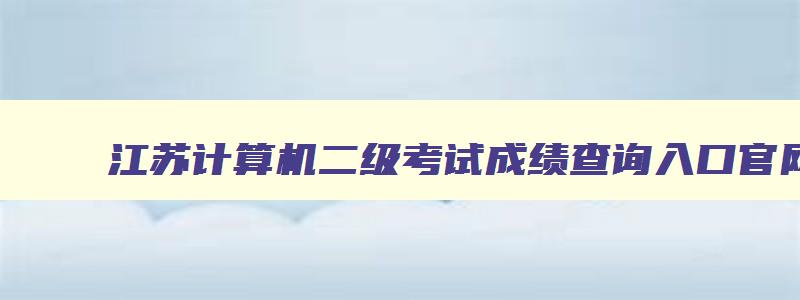 江苏计算机二级考试成绩查询入口官网,江苏计算机二级考试成绩2023