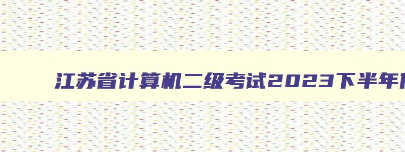 江苏省计算机二级考试2023下半年什么时候报名（江苏省计算机二级考试2023下半年什么时候报名）