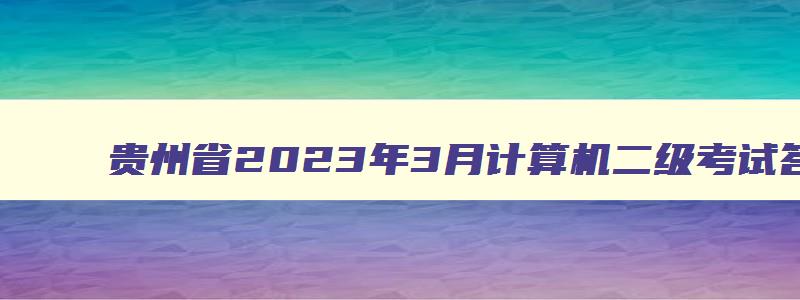 贵州省2023年3月计算机二级考试答案,贵州省2023年3月计算机二级考试