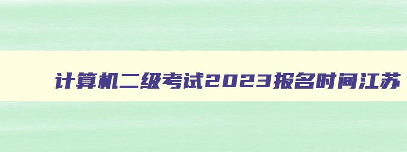 计算机二级考试2023报名时间江苏,2023计算机二级3月报名时间江苏