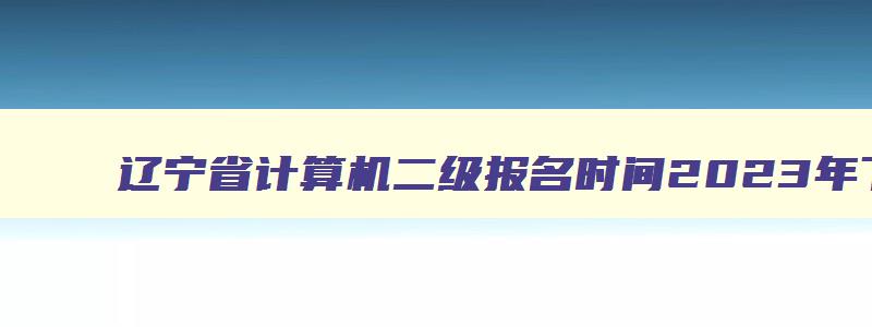 辽宁省计算机二级报名时间2023年下半年