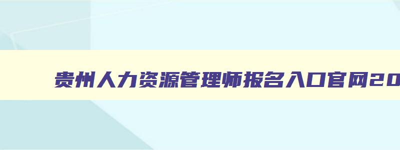 贵州人力资源管理师报名入口官网2023,人力资源管理师报名入口官网2023