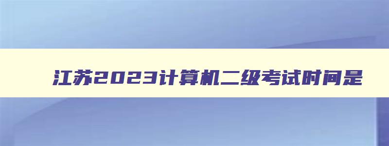 江苏2023计算机二级考试时间是,2023年3月江苏省计算机二级考试时间
