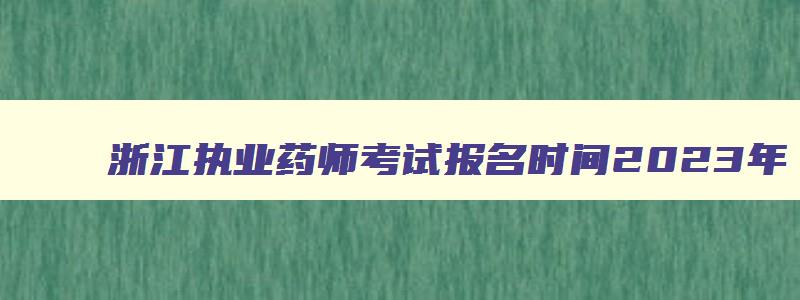 浙江执业药师考试报名时间2023年,浙江执业药师考试安排