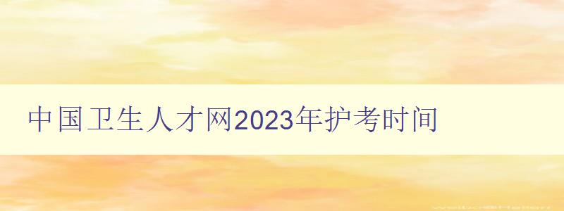中国卫生人才网2023年护考时间