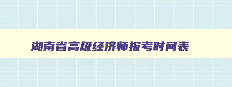 湖南省高级经济师报考时间表,湖南省高级经济师报考时间