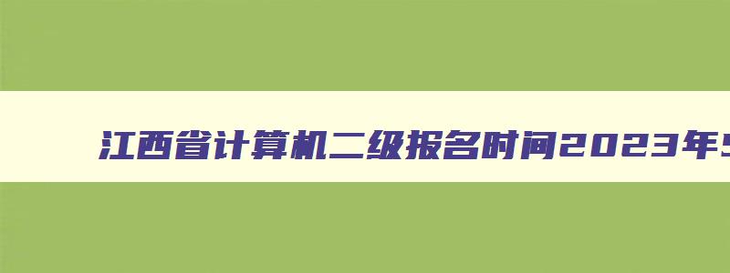 江西省计算机二级报名时间2023年5月,江西省2023年3月计算机二级考试报名时间