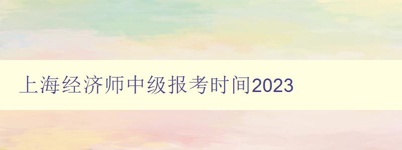 上海经济师中级报考时间2023