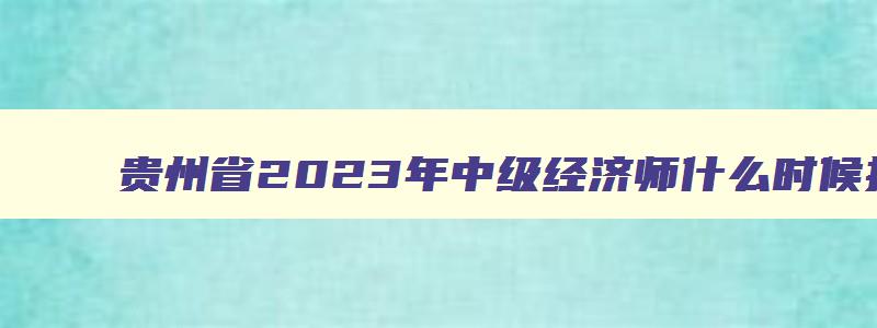 贵州省2023年中级经济师什么时候报名