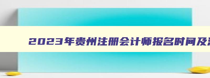 2023年贵州注册会计师报名时间及流程（4月28日截止）（2023年贵州注册会计师报名）
