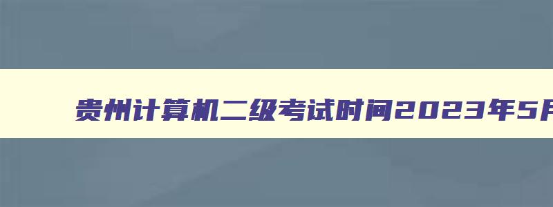 贵州计算机二级考试时间2023年5月,贵州计算机二级考试