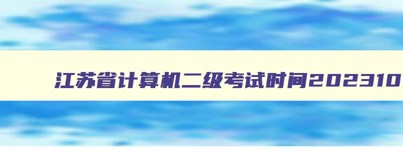 江苏省计算机二级考试时间202310月份,2023江苏省计算机二级考试时间2023下半年