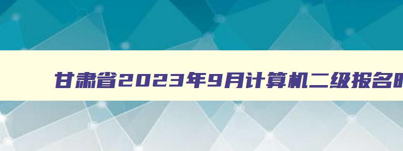 甘肃省2023年9月计算机二级报名时间