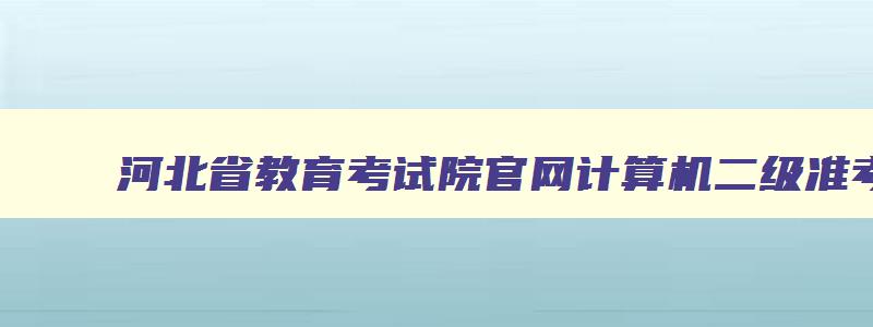 河北省教育考试院官网计算机二级准考证,河北省计算机二级打印准考证时间