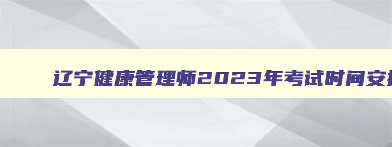 辽宁健康管理师2023年考试时间安排