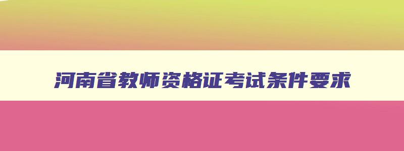 河南省教师资格证考试条件要求,河南省教师资格证报考条件有哪些