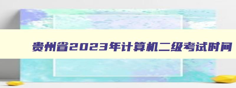 贵州省2023年计算机二级考试时间（贵州省2023年计算机二级考试时间表）