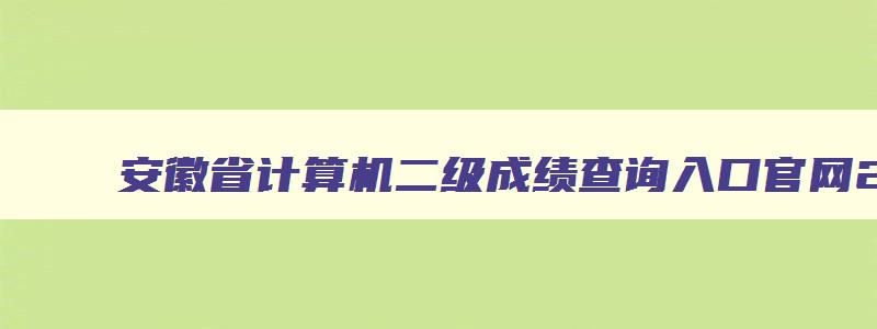 安徽省计算机二级成绩查询入口官网2023,2023年下半年安徽省计算机二级考试成绩查询