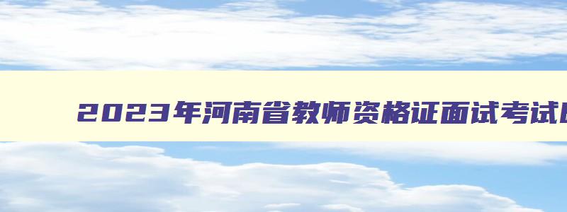 2023年河南省教师资格证面试考试时间,河南省教师资格证面试考试时间表
