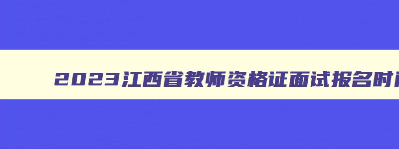 2023江西省教师资格证面试报名时间