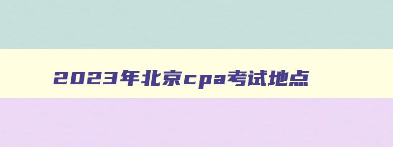 2023年北京cpa考试地点,北京cpa考试要求