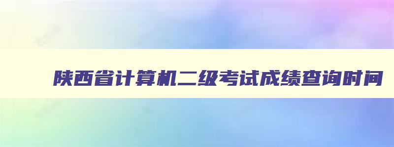 陕西省计算机二级考试成绩查询时间,陕西省2023年3月计算机二级成绩