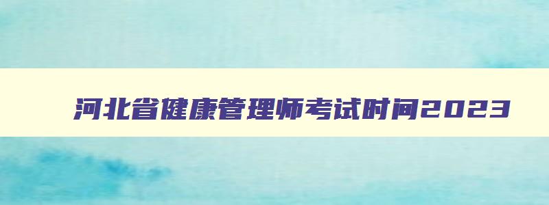 河北省健康管理师考试时间2023,河北省健康管理师什么时候报名考试的