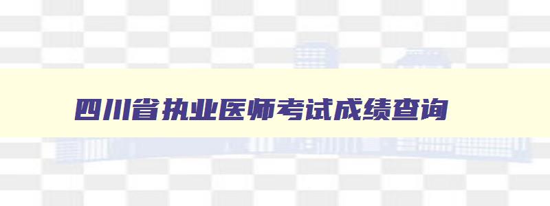 四川省执业医师考试成绩查询