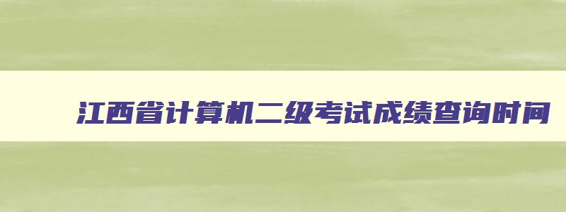 江西省计算机二级考试成绩查询时间,江西计算机二级考试成绩什么时候出来