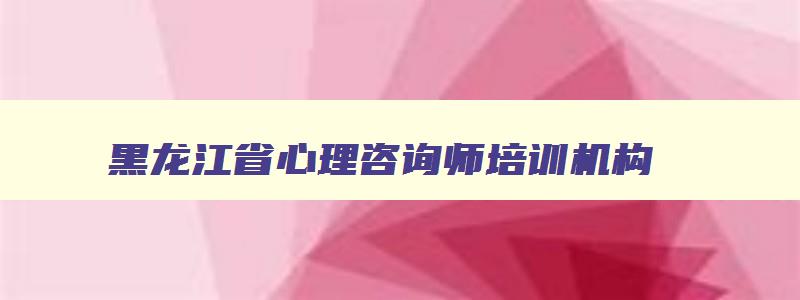 黑龙江省心理咨询师培训机构,黑龙江省心理咨询师考试官网
