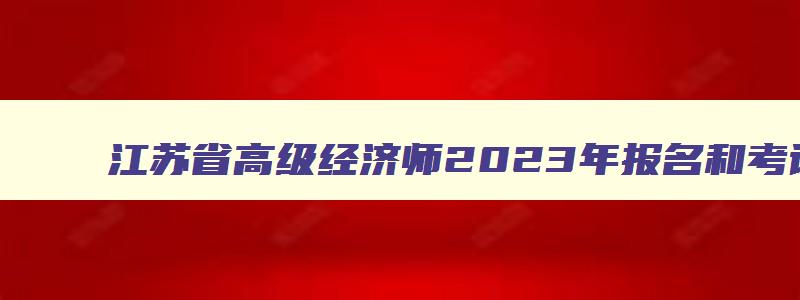 江苏省高级经济师2023年报名和考试时间