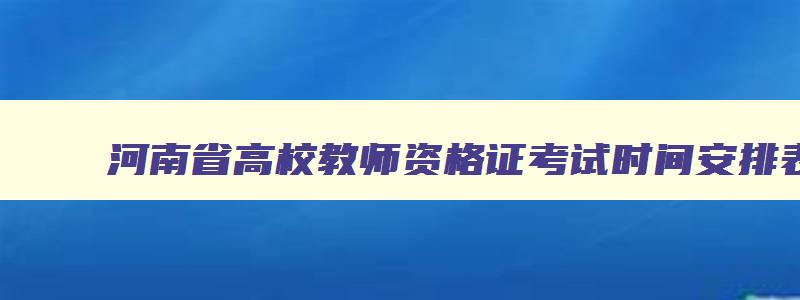河南省高校教师资格证考试时间安排表,河南省高校教师资格证考试时间安排
