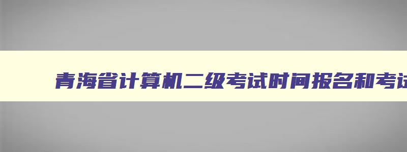青海省计算机二级考试时间报名和考试时间