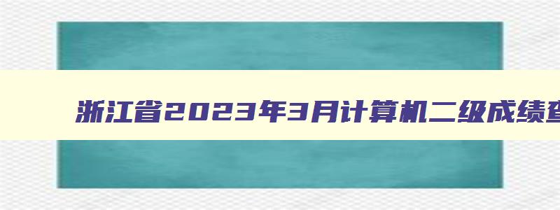 浙江省2023年3月计算机二级成绩查询时间预测：5月中上旬（2023浙江省计算机二级什么时候出成绩）