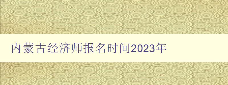 内蒙古经济师报名时间2023年