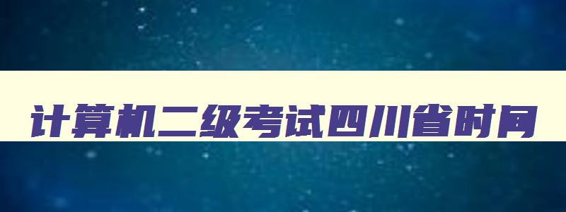 计算机二级考试四川省时间,2023计算机二级考试时间四川