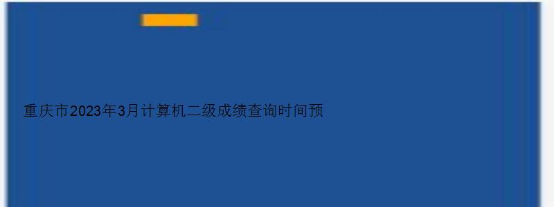 重庆市2023年3月计算机二级成绩查询时间预测：5月中上旬（重庆2023年3月计算机二级成绩查询）