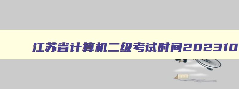 江苏省计算机二级考试时间202310月份,江苏省计算机二级3月考试时间