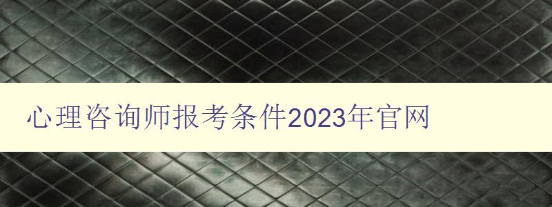 心理咨询师报考条件2023年官网