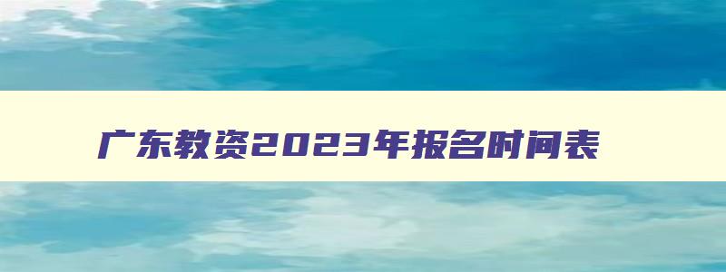 广东教资2023年报名时间表,广东教资2023年报名时间