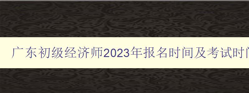 广东初级经济师2023年报名时间及考试时间