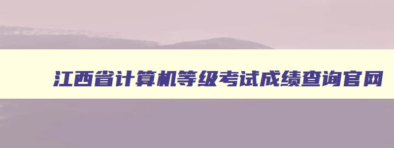 江西省计算机等级考试成绩查询官网,江西省计算机等级考试成绩查询