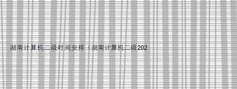 湖南计算机二级时间安排（湖南计算机二级2023考试时间）