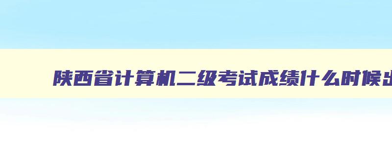 陕西省计算机二级考试成绩什么时候出来,陕西省计算机二级考试成绩查询时间