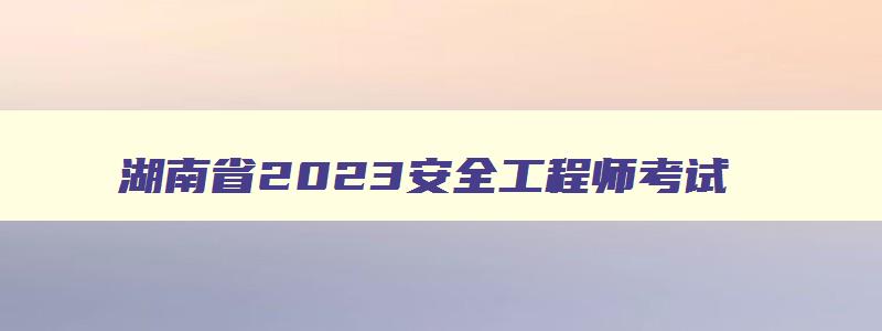 湖南省2023安全工程师考试