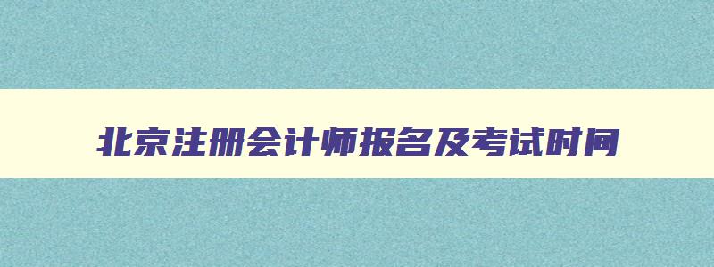 北京注册会计师报名及考试时间（北京注册会计师报名及考试时间安排）